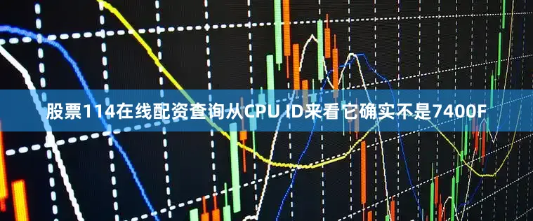 股票114在线配资查询从CPU ID来看它确实不是7400F