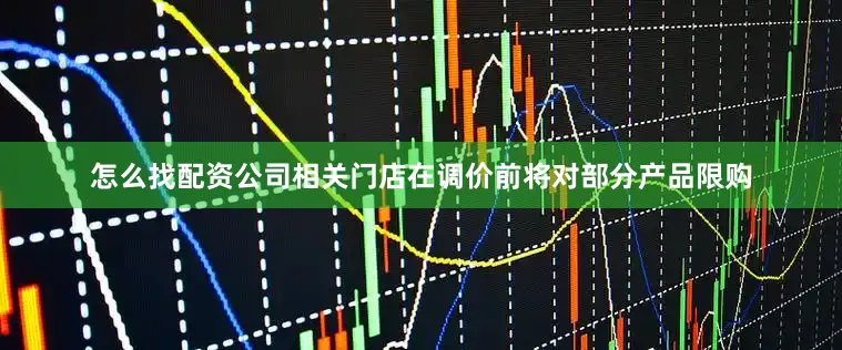 怎么找配资公司相关门店在调价前将对部分产品限购