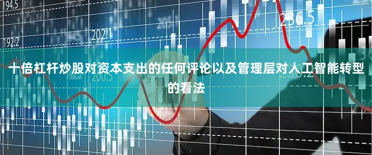 十倍杠杆炒股对资本支出的任何评论以及管理层对人工智能转型的看法